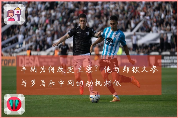 辛纳为何改变主意？他与郑钦文参与罗马和中网的动机相似