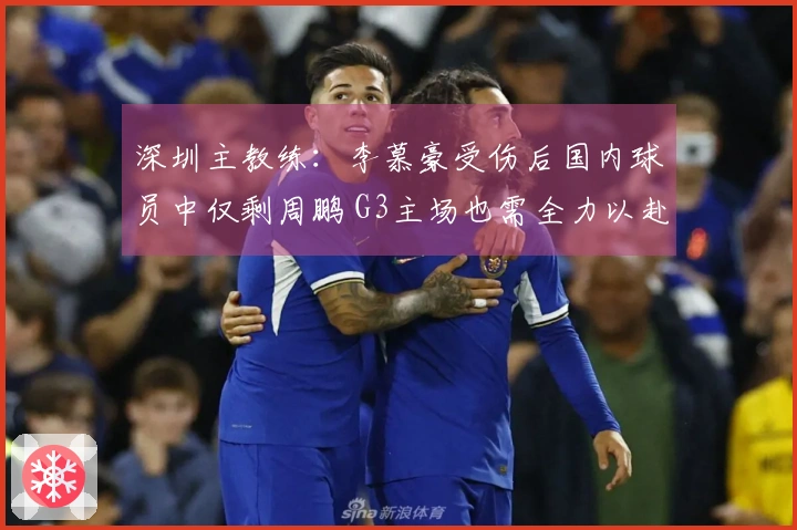 深圳主教练：李慕豪受伤后国内球员中仅剩周鹏 G3主场也需全力以赴