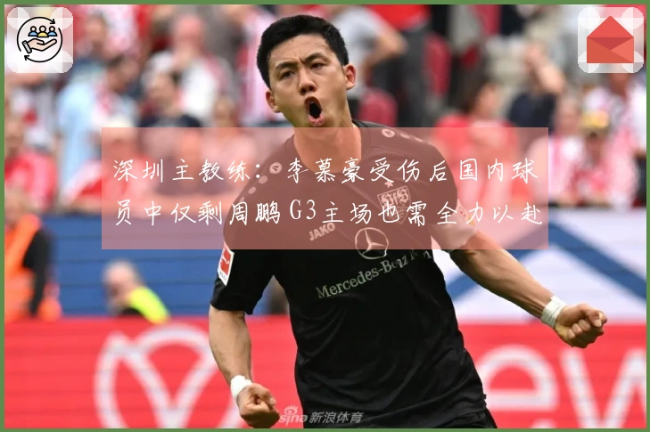 深圳主教练：李慕豪受伤后国内球员中仅剩周鹏 G3主场也需全力以赴