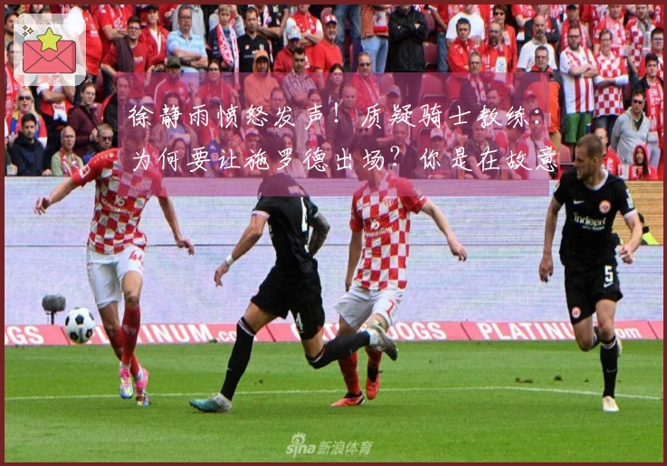 徐静雨愤怒发声！质疑骑士教练：为何要让施罗德出场？你是在故意捣乱！